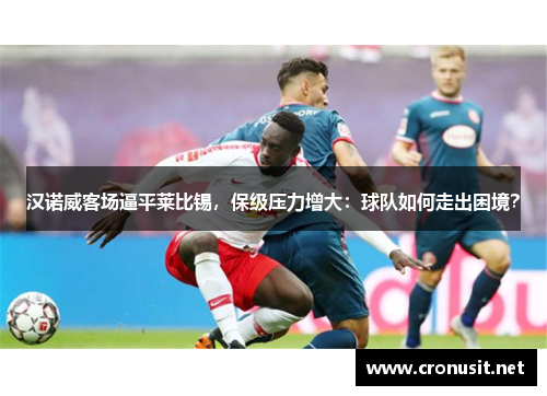 汉诺威客场逼平莱比锡，保级压力增大：球队如何走出困境？