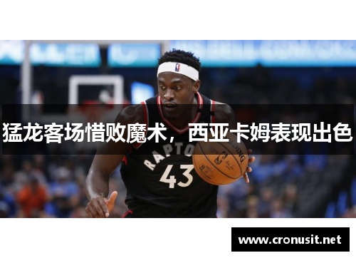 猛龙客场惜败魔术，西亚卡姆表现出色