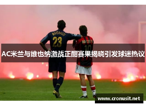 AC米兰与维也纳激战正酣赛果揭晓引发球迷热议