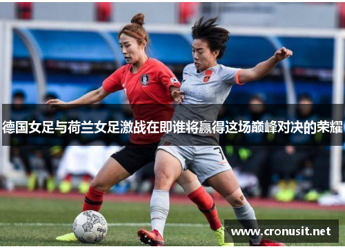 德国女足与荷兰女足激战在即谁将赢得这场巅峰对决的荣耀