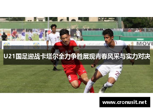 U21国足迎战卡塔尔全力争胜展现青春风采与实力对决