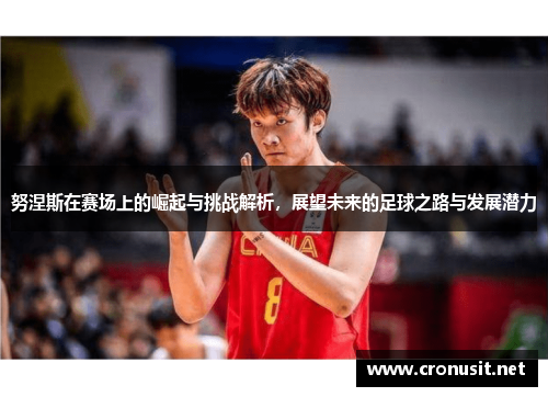 努涅斯在赛场上的崛起与挑战解析，展望未来的足球之路与发展潜力